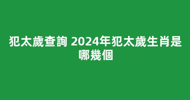犯太歲查詢 2024年犯太歲生肖是哪幾個